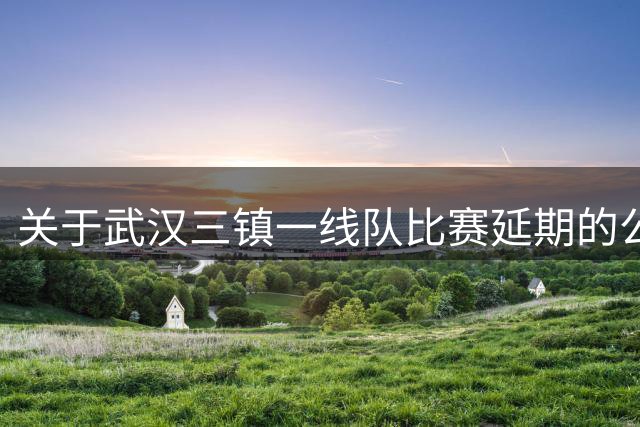 关于武汉三镇一线队比赛延期的公告