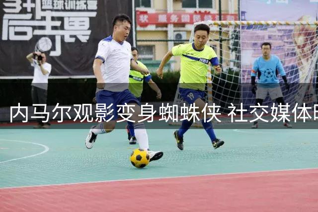 内马尔观影变身蜘蛛侠 社交媒体晒照引发关注