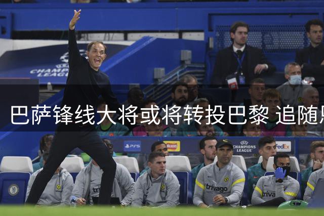 巴萨锋线大将或将转投巴黎 追随恩师寻求突破