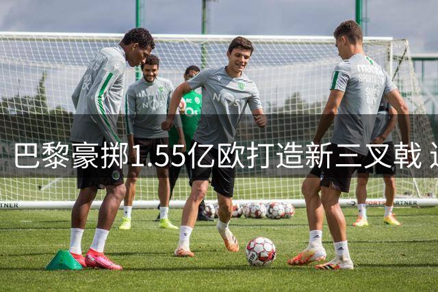 巴黎豪掷1.55亿欧打造新三叉戟 连签三大锋线新星