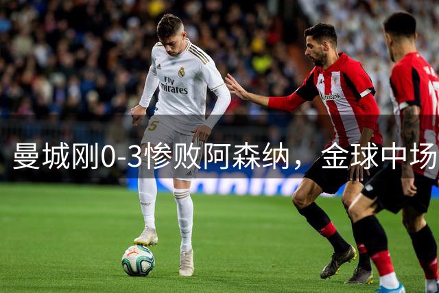 曼城刚0-3惨败阿森纳，金球中场7650万欧离队！英超冠军悬念不大了