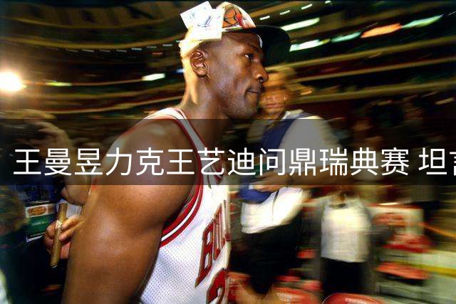 王曼昱力克王艺迪问鼎瑞典赛 坦言双方均展现巅峰状态